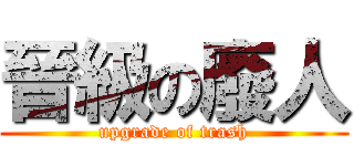 晉級の廢人 (upgrade of trash)