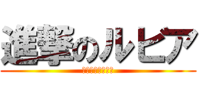進撃のルビア (るぅ、食べるー！)