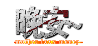 晚安~ (mother fxxx money)