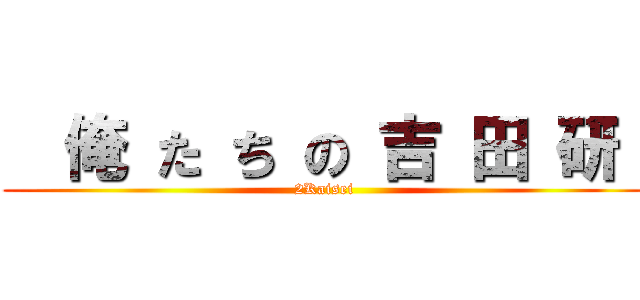   俺 た ち の 吉 田 研  (2Kaisei)