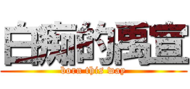 白痴的禹宣 (born this way)