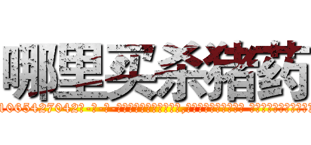 哪里买杀猪药 (哪里买杀猪药【电-话151x68344x817-Q1065427042元-吉-药-业】我们做的是长期生意,靠的是老客户长期支持 哪里买杀猪药在发表了一篇http://sngk.net/AriSHm

参考消息网我们做的是长期生意,靠的是老客户长期支持也许我们早该意识到，就连鲍勃·霍斯金斯（金球奖戏剧类电影男主角 
)