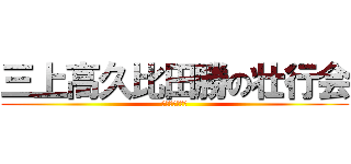 三上高久比田勝の壮行会 (ぱーてぃたいむ)