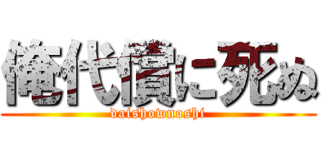 俺代償に死ぬ (daishownoshi)
