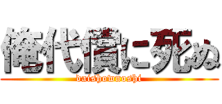 俺代償に死ぬ (daishownoshi)