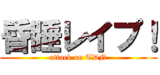 昏睡レイプ！ (attack on TDN)