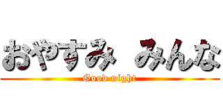 おやすみ みんな (Good night)