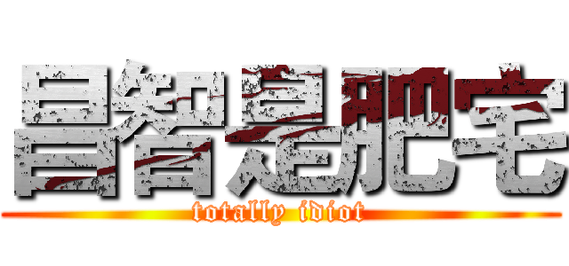 昌智是肥宅 (totally idiot)