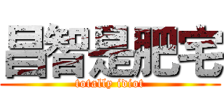 昌智是肥宅 (totally idiot)