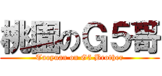 桃園のＧ５哥 (Taoyuan on G5 Brother)