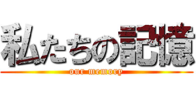 私たちの記憶 (our memory)
