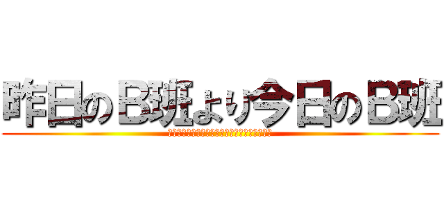 昨日のＢ班より今日のＢ班 (積極的に行動　失敗を恐れず行動　協力して行動)