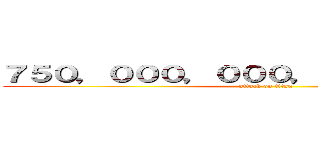 ７５０，０００，０００，０００，０００円 (attack on titan)