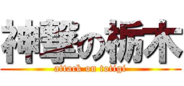 神撃の栃木 (attack on totigi)