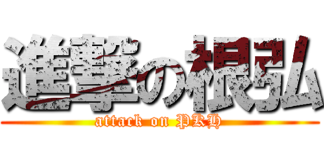 進撃の根弘 (attack on PKH)