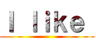 Ｉ ｌｉｋｅ  ()