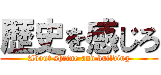 歴史を感じろ (About shrine and building)