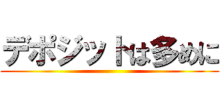 デポジットは多めに ()