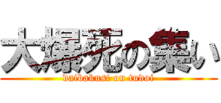 大爆死の集い (daibakusi on tudoi)