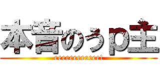 本音のうｐ主 (eeeeeeeeeeee!)