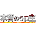 本音のうｐ主 (eeeeeeeeeeee!)