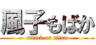 風子もばか (attack on titan)