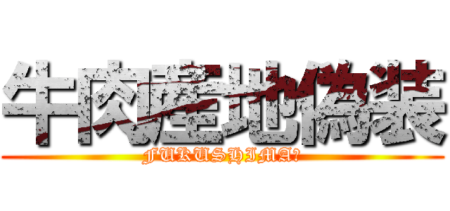 牛肉産地偽装 (FUKUSHIMA?)