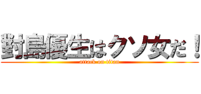 對島優生はクソ女だ！ (attack on titan)