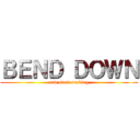 ＢＥＮＤ ＤＯＷＮ (and start sucking)