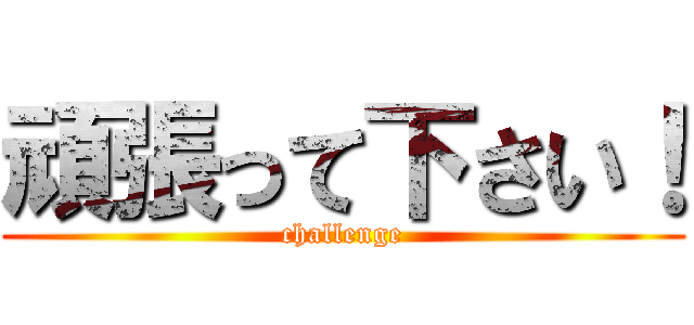 頑張って下さい！ (challenge)
