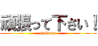 頑張って下さい！ (challenge)
