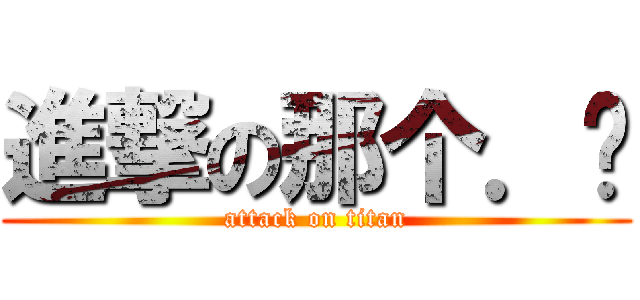進撃の那个．额 (attack on titan)