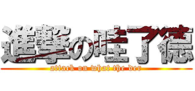 進撃の哇了德 (attack on what the der)