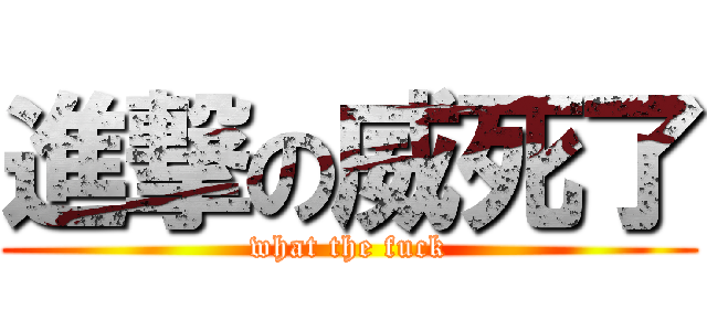 進撃の威死了 (what the fuck)