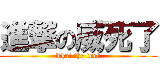 進撃の威死了 (what the fuck)