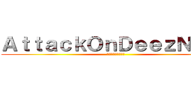 ＡｔｔａｃｋＯｎＤｅｅｚＮｕｔｚ (ディーズナッツ攻撃)