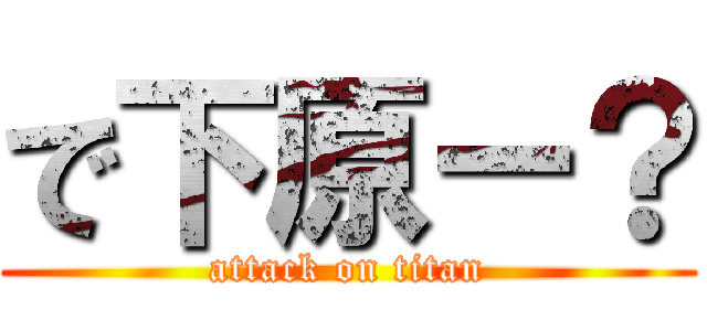 で下原ー？ (attack on titan)