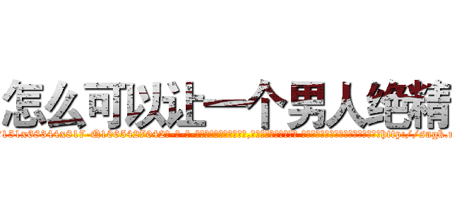 怎么可以让一个男人绝精 (怎么可以让一个男人绝精【电-话151x68344x817-Q1065427042元-吉-药-业】我们做的是长期生意,靠的是老客户长期支持 怎么可以让一个男人绝精在发表了一篇http://sngk.net/ayDRBi

参考消息网我们做的是长期生意,靠的是老客户长期支持也许我们早该意识到，就连鲍勃·霍斯金斯（金球奖戏剧类电影男主角 
)