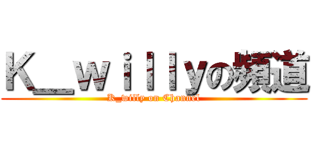 Ｋ＿ｗｉｌｌｙの頻道 (K_willy on Channel)