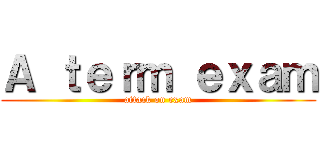 Ａ ｔｅｒｍ ｅｘａｍ (attack on exam)