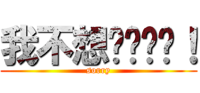 我不想这样骂你！ (sorry)