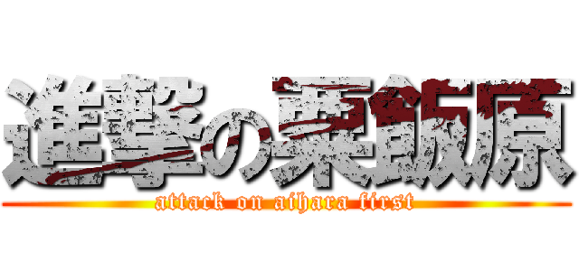 進撃の粟飯原 (attack on aihara first)