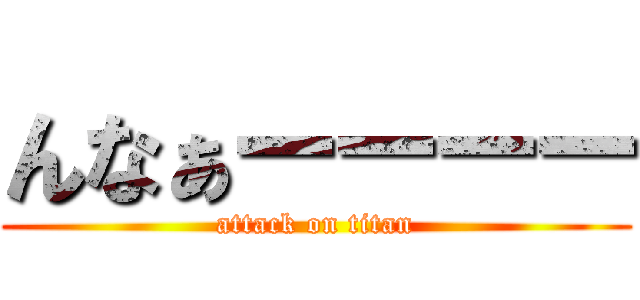 んなぁーーーー (attack on titan)