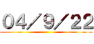 ０４／９／２２ ()