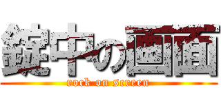 錠中の画面 (rock on screen)