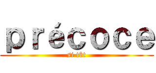 ｐｒéｃｏｃｅ (si tôt)