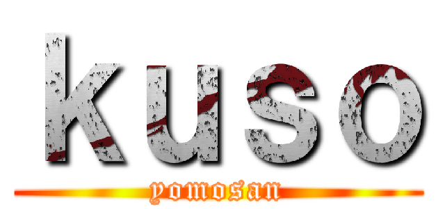 ｋｕｓｏ (yomosan)