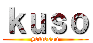ｋｕｓｏ (yomosan)