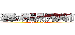進撃の群馬県伊勢崎市 (attack on titan)