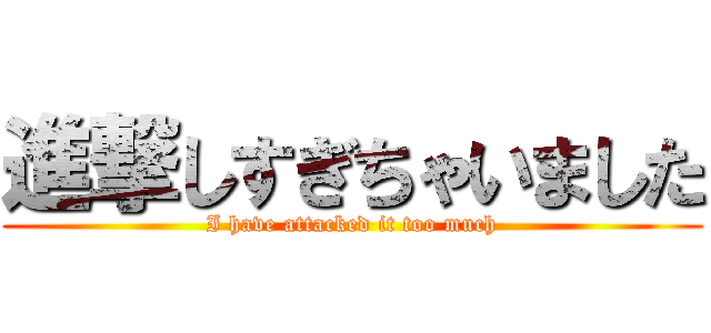 進撃しすぎちゃいました (I have attacked it too much)